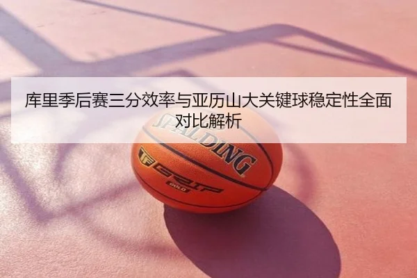 库里季后赛三分效率与亚历山大关键球稳定性全面对比解析