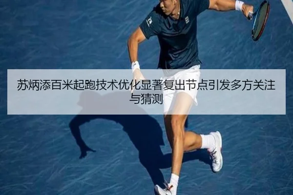 苏炳添百米起跑技术优化显著复出节点引发多方关注与猜测